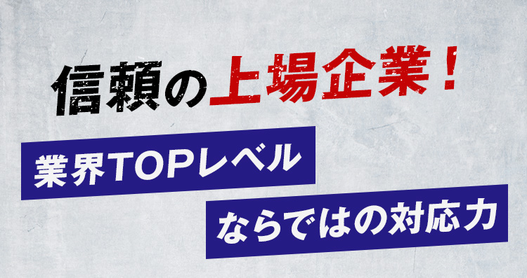 信頼の上場企業 業界TOPレベルならではの対応力
