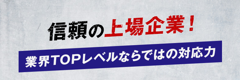 信頼の上場企業　業界TOPレベルならではの対応力